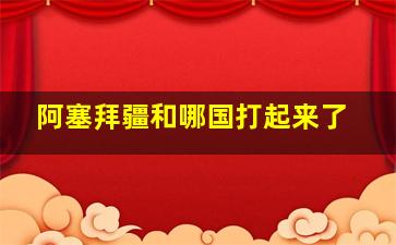 阿塞拜疆和哪国打起来了