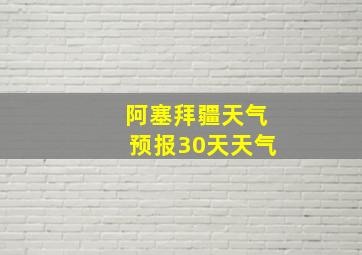 阿塞拜疆天气预报30天天气