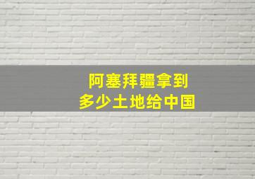 阿塞拜疆拿到多少土地给中国