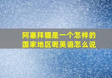 阿塞拜疆是一个怎样的国家地区呢英语怎么说