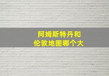 阿姆斯特丹和伦敦地图哪个大