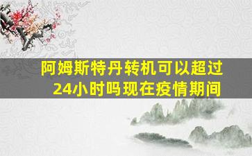 阿姆斯特丹转机可以超过24小时吗现在疫情期间