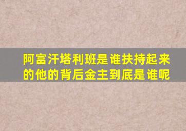 阿富汗塔利班是谁扶持起来的他的背后金主到底是谁呢