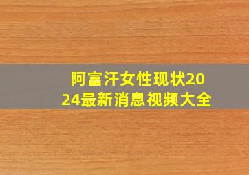 阿富汗女性现状2024最新消息视频大全