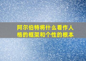 阿尔伯特将什么看作人格的框架和个性的根本