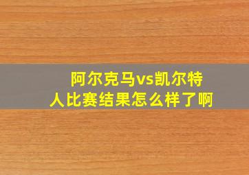 阿尔克马vs凯尔特人比赛结果怎么样了啊