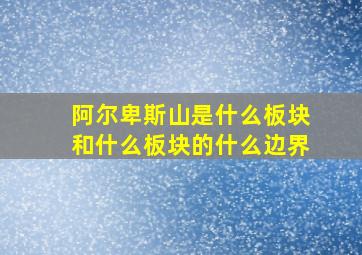 阿尔卑斯山是什么板块和什么板块的什么边界