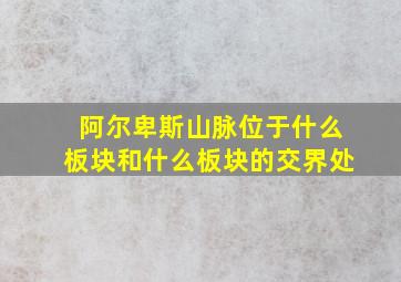 阿尔卑斯山脉位于什么板块和什么板块的交界处