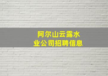 阿尔山云露水业公司招聘信息