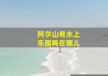 阿尔山有水上乐园吗在哪儿