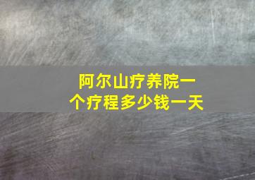 阿尔山疗养院一个疗程多少钱一天