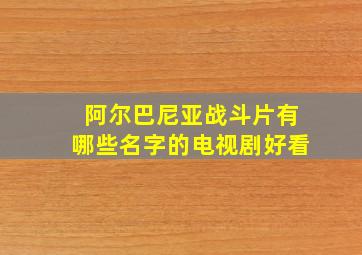 阿尔巴尼亚战斗片有哪些名字的电视剧好看