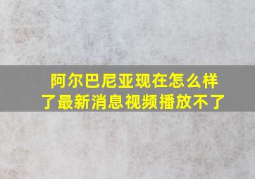 阿尔巴尼亚现在怎么样了最新消息视频播放不了