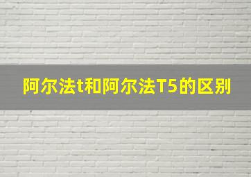 阿尔法t和阿尔法T5的区别