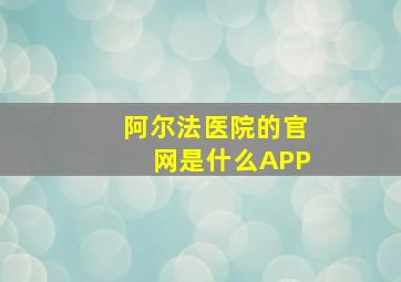 阿尔法医院的官网是什么APP