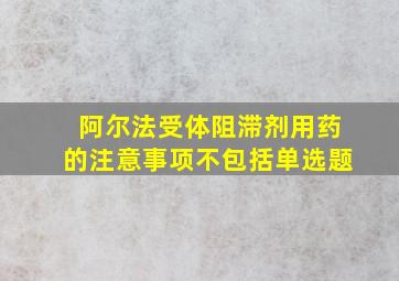 阿尔法受体阻滞剂用药的注意事项不包括单选题