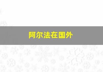 阿尔法在国外