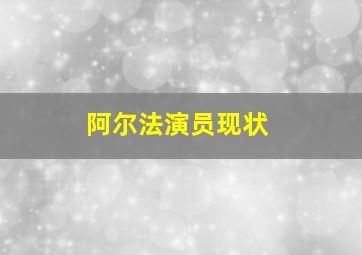 阿尔法演员现状