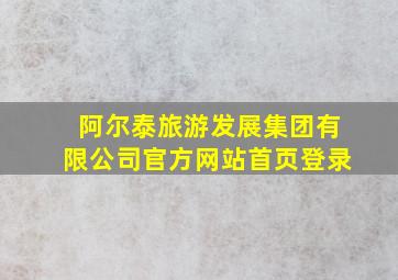 阿尔泰旅游发展集团有限公司官方网站首页登录