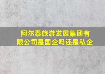 阿尔泰旅游发展集团有限公司是国企吗还是私企