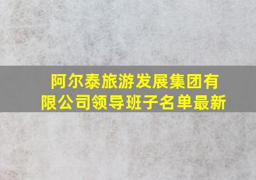 阿尔泰旅游发展集团有限公司领导班子名单最新