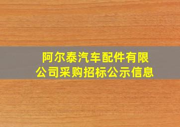 阿尔泰汽车配件有限公司采购招标公示信息