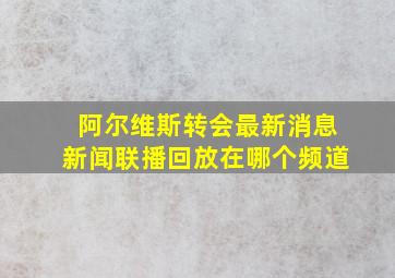 阿尔维斯转会最新消息新闻联播回放在哪个频道