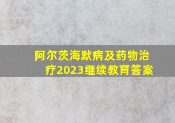 阿尔茨海默病及药物治疗2023继续教育答案