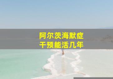 阿尔茨海默症干预能活几年