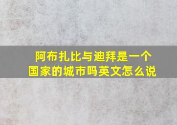 阿布扎比与迪拜是一个国家的城市吗英文怎么说