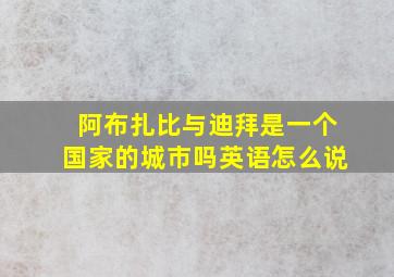 阿布扎比与迪拜是一个国家的城市吗英语怎么说