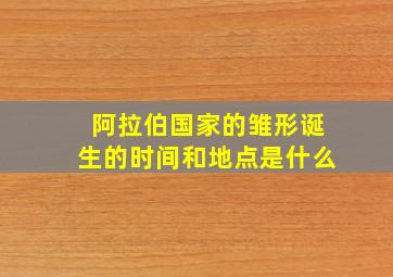 阿拉伯国家的雏形诞生的时间和地点是什么