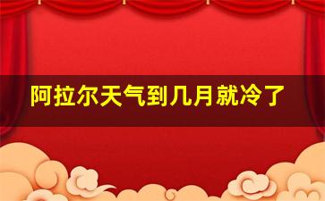 阿拉尔天气到几月就冷了