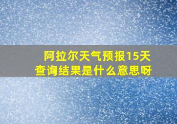 阿拉尔天气预报15天查询结果是什么意思呀