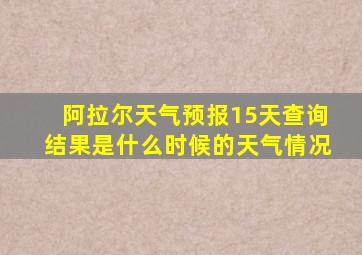 阿拉尔天气预报15天查询结果是什么时候的天气情况