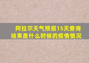 阿拉尔天气预报15天查询结果是什么时候的疫情情况