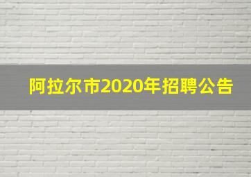 阿拉尔市2020年招聘公告