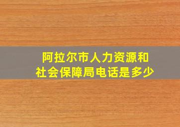 阿拉尔市人力资源和社会保障局电话是多少