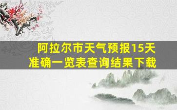 阿拉尔市天气预报15天准确一览表查询结果下载