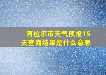 阿拉尔市天气预报15天查询结果是什么意思