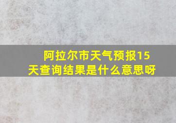 阿拉尔市天气预报15天查询结果是什么意思呀