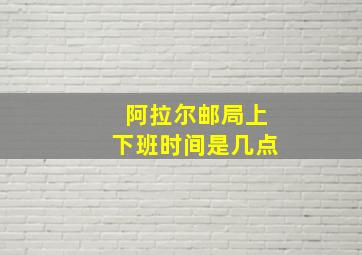 阿拉尔邮局上下班时间是几点