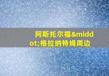 阿斯托尔福·格拉纳特姆周边