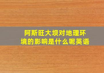 阿斯旺大坝对地理环境的影响是什么呢英语