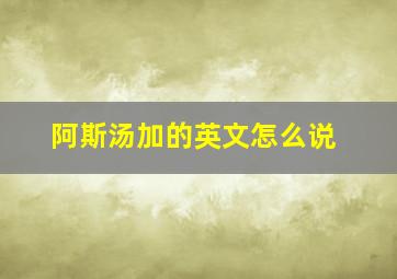 阿斯汤加的英文怎么说