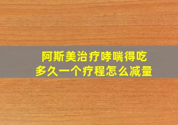 阿斯美治疗哮喘得吃多久一个疗程怎么减量