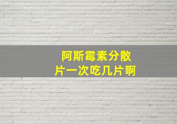 阿斯霉素分散片一次吃几片啊