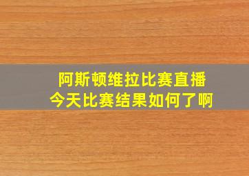 阿斯顿维拉比赛直播今天比赛结果如何了啊