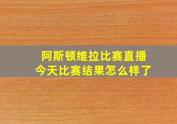 阿斯顿维拉比赛直播今天比赛结果怎么样了