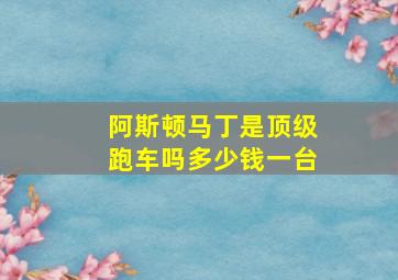 阿斯顿马丁是顶级跑车吗多少钱一台